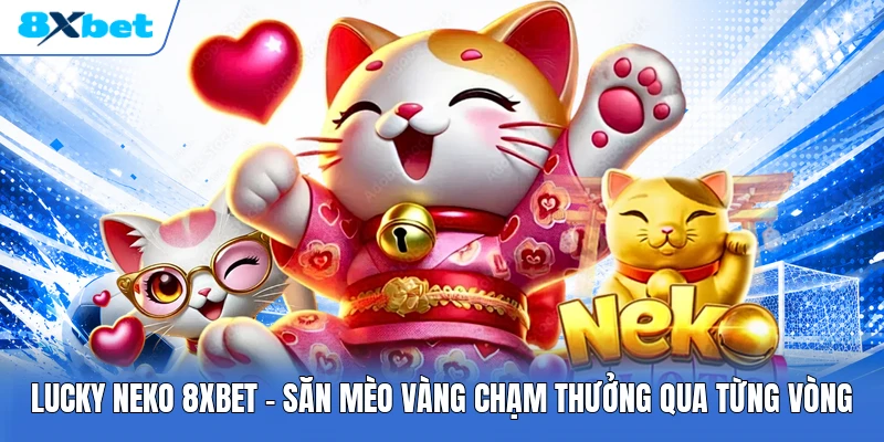 Lucky Neko 8XBET | Săn Mèo Vàng Chạm Thưởng Qua Từng Vòng