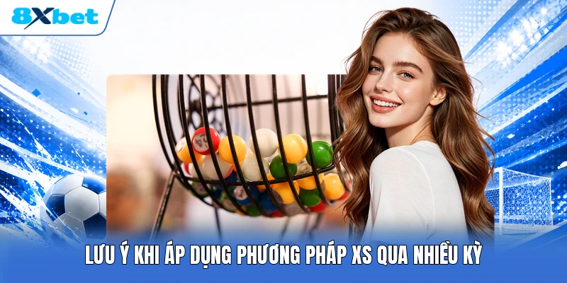 Lưu ý khi áp dụng phương pháp XS qua nhiều kỳ