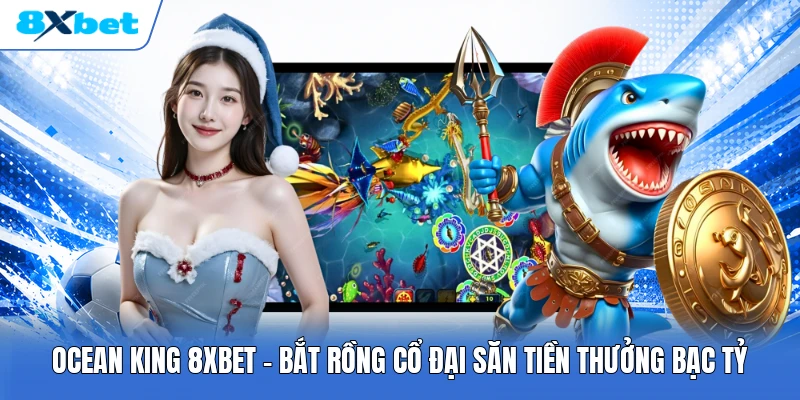 Ocean King 8XBET | Bắt Rồng Cổ Đại Săn Tiền Thưởng Bạc Tỷ